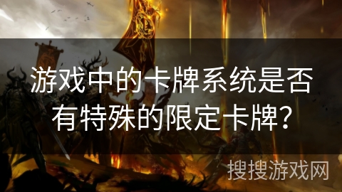 游戏中的卡牌系统是否有特殊的限定卡牌? 游戏中的卡牌系统是否有特殊的限定卡牌?