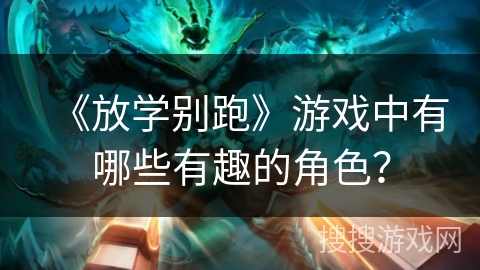 《放学别跑》游戏中有哪些有趣的角色？