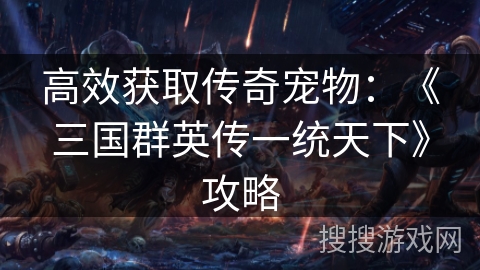 高效获取传奇宠物:《三国群英传一统天下》攻略 高效获取传奇宠物:《三国群英传一统天下》攻略