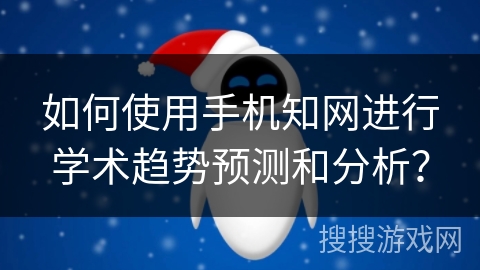 如何使用手机知网进行学术趋势预测和分析？