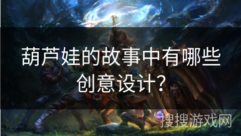 葫芦娃的故事中有哪些创意设计？