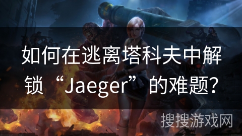 如何在逃离塔科夫中解锁“Jaeger”的难题？