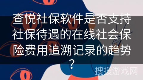 查悦社保软件是否支持社保待遇的在线社会保险费用追溯记录的趋势? 查悦社保软件是否支持社保待遇的在线社会保险费用追溯记录的趋势?