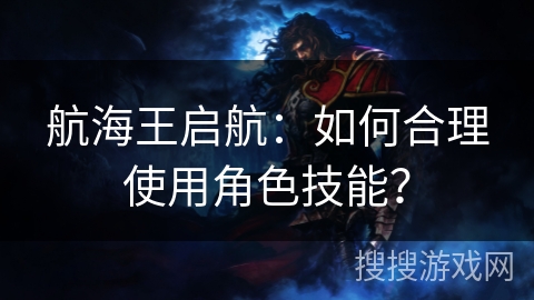 航海王启航:如何合理使用角色技能? 航海王启航:如何合理使用角色技能?