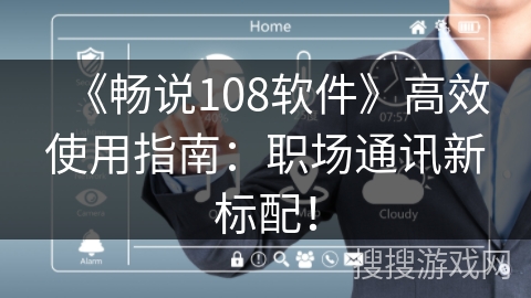 《畅说108软件》高效使用指南：职场通讯新标配！