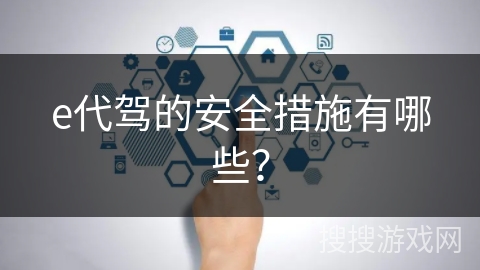 e代驾的安全措施有哪些? e代驾的安全措施有哪些?