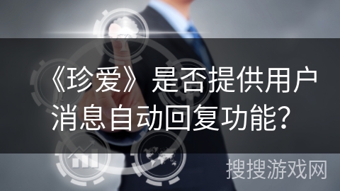 《珍爱》是否提供用户消息自动回复功能? 《珍爱》是否提供用户消息自动回复功能?