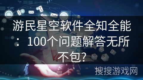 游民星空软件全知全能：100个问题解答无所不包?