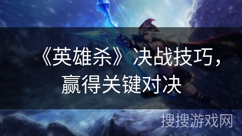 《英雄杀》决战技巧，赢得关键对决
