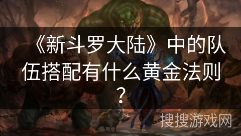 《新斗罗大陆》中的队伍搭配有什么黄金法则? 《新斗罗大陆》中的队伍搭配有什么黄金法则?