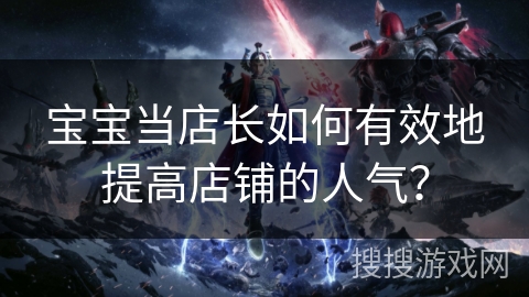 宝宝当店长如何有效地提高店铺的人气？