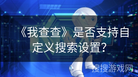 《我查查》是否支持自定义搜索设置? 《我查查》是否支持自定义搜索设置?