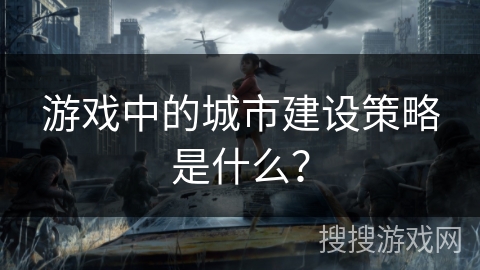 游戏中的城市建设策略是什么? 游戏中的城市建设策略是什么?