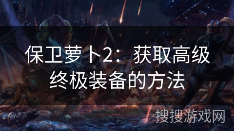 保卫萝卜2：获取高级终极装备的方法