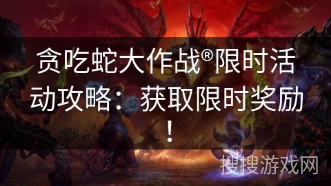 贪吃蛇大作战®限时活动攻略：获取限时奖励！