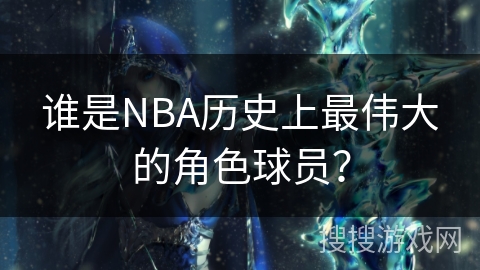 谁是NBA历史上最伟大的角色球员？