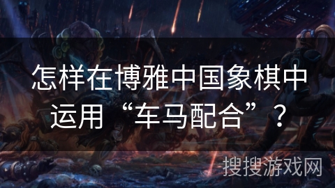 怎样在博雅中国象棋中运用“车马配合”？