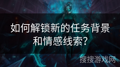 如何解锁新的任务背景和情感线索? 如何解锁新的任务背景和情感线索?