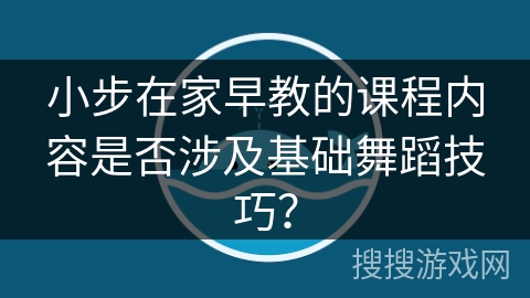 小步在家早教的课程内容是否涉及基础舞蹈技巧？