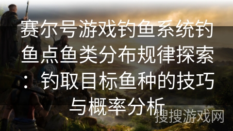 赛尔号游戏钓鱼系统钓鱼点鱼类分布规律探索：钓取目标鱼种的技巧与概率分析