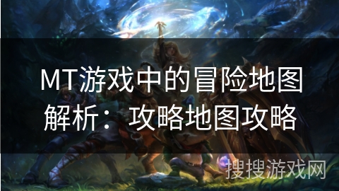 MT游戏中的冒险地图解析：攻略地图攻略
