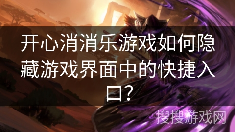 开心消消乐游戏如何隐藏游戏界面中的快捷入口？