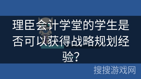 理臣会计学堂的学生是否可以获得战略规划经验？