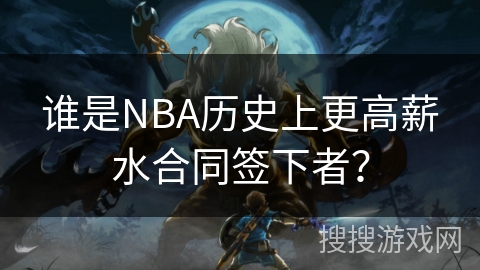 谁是NBA历史上更高薪水合同签下者？