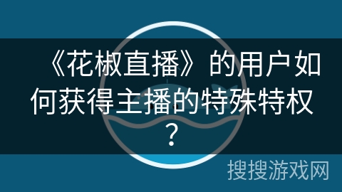 《花椒直播》的用户如何获得主播的特殊特权？