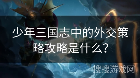少年三国志中的外交策略攻略是什么? 少年三国志中的外交策略攻略是什么?
