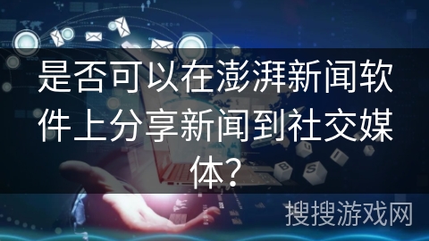 是否可以在澎湃新闻软件上分享新闻到社交媒体？