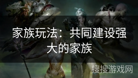 家族玩法:共同建设强大的家族 家族玩法:共同建设强大的家族