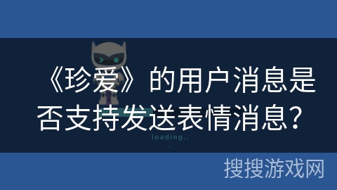 《珍爱》的用户消息是否支持发送表情消息? 《珍爱》的用户消息是否支持发送表情消息?