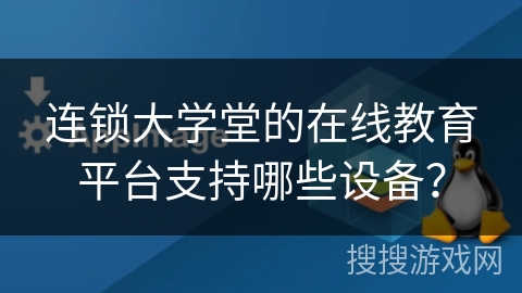 连锁大学堂的在线教育平台支持哪些设备? 连锁大学堂的在线教育平台支持哪些设备?