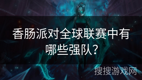 香肠派对全球联赛中有哪些强队? 香肠派对全球联赛中有哪些强队?