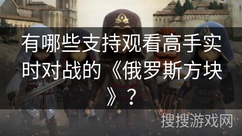 有哪些支持观看高手实时对战的《俄罗斯方块》? 有哪些支持观看高手实时对战的《俄罗斯方块》?