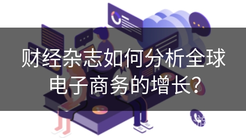 财经杂志如何分析全球电子商务的增长？