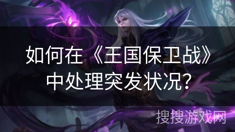 如何在《王国保卫战》中处理突发状况？
