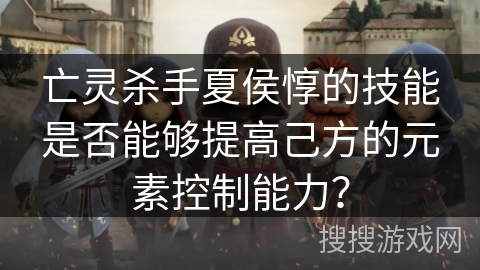 亡灵杀手夏侯惇的技能是否能够提高己方的元素控制能力？