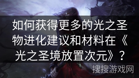 如何获得更多的光之圣物进化建议和材料在《光之圣境放置次元》？