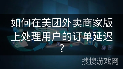 如何在美团外卖商家版上处理用户的订单延迟？