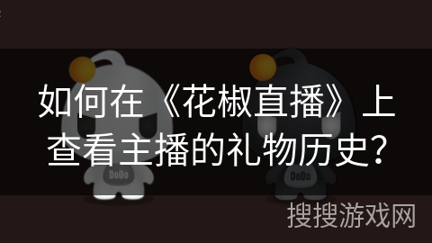 如何在《花椒直播》上查看主播的礼物历史？