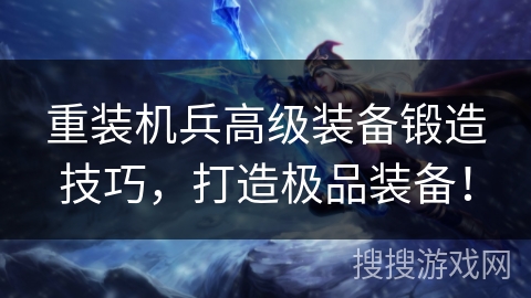 重装机兵高级装备锻造技巧，打造极品装备！