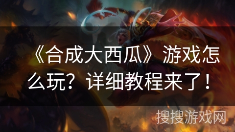 《合成大西瓜》游戏怎么玩？详细教程来了！