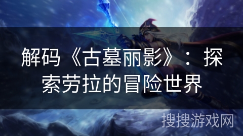 解码《古墓丽影》：探索劳拉的冒险世界