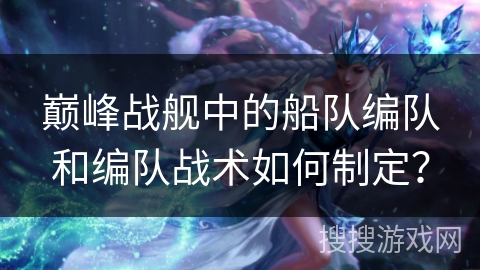 巅峰战舰中的船队编队和编队战术如何制定？