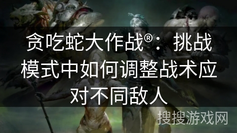 贪吃蛇大作战®：挑战模式中如何调整战术应对不同敌人