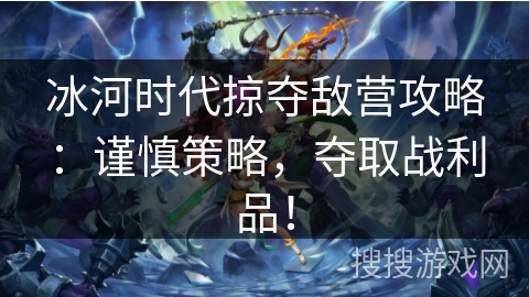 冰河时代掠夺敌营攻略：谨慎策略，夺取战利品！