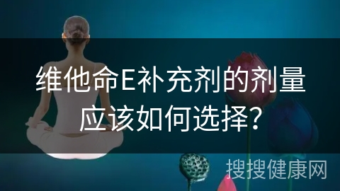 维他命E补充剂的剂量应该如何选择？