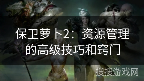 保卫萝卜2:资源管理的高级技巧和窍门 保卫萝卜2:资源管理的高级技巧和窍门